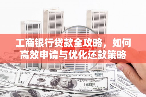 耒阳工商银行贷款全攻略，如何高效申请与优化还款策略