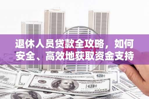 玉里退休人员贷款全攻略，如何安全、高效地获取资金支持