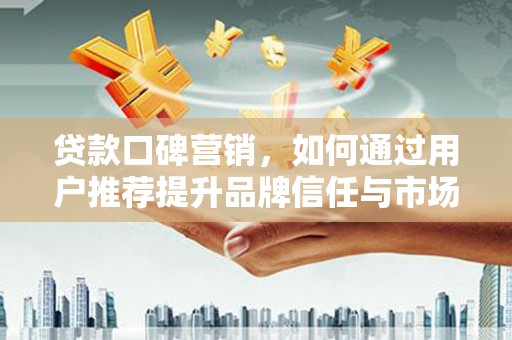 武侯贷款口碑营销，如何通过用户推荐提升品牌信任与市场份额