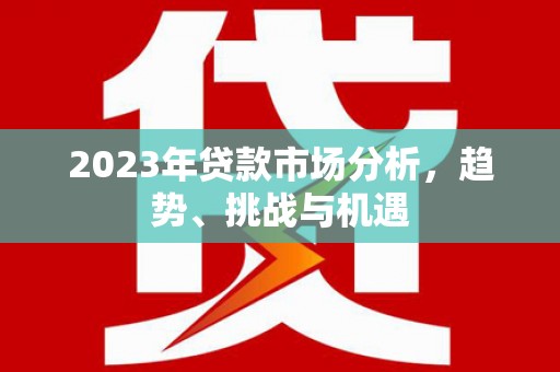 连云2023年贷款市场分析，趋势、挑战与机遇