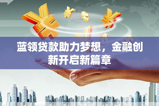 左云蓝领贷款助力梦想，金融创新开启新篇章