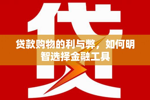 罗田贷款购物的利与弊，如何明智选择金融工具