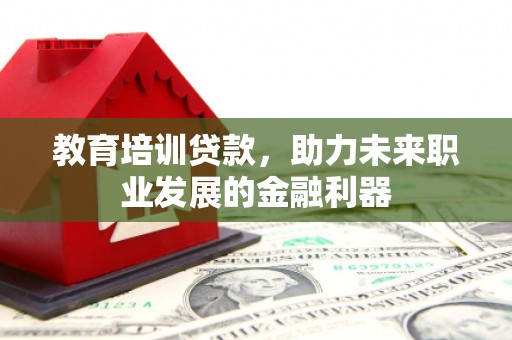 襄汾教育培训贷款，助力未来职业发展的金融利器