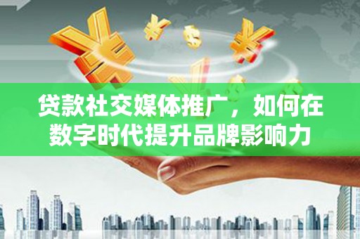 威海贷款社交媒体推广，如何在数字时代提升品牌影响力