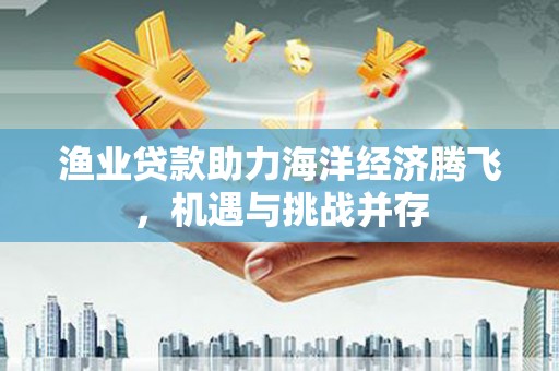 新屋渔业贷款助力海洋经济腾飞，机遇与挑战并存