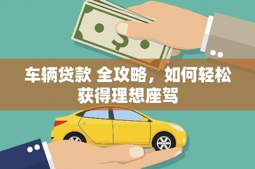 璧山车辆贷款 全攻略，如何轻松获得理想座驾