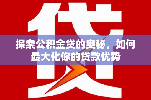 遂川探索公积金贷的奥秘，如何最大化你的贷款优势