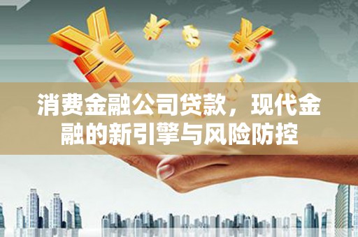 新建消费金融公司贷款，现代金融的新引擎与风险防控