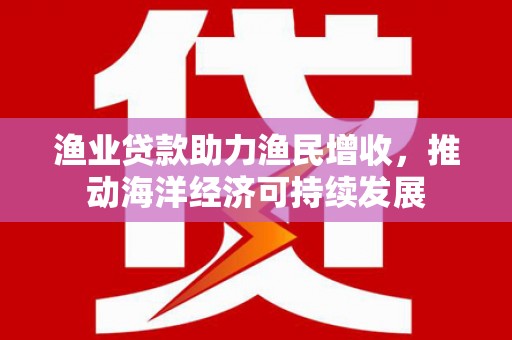 狮子山渔业贷款助力渔民增收，推动海洋经济可持续发展