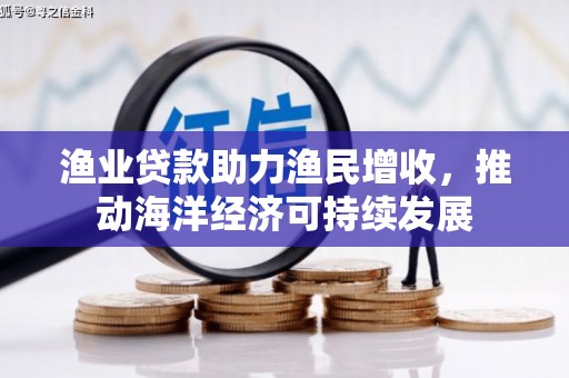 武鸣渔业贷款助力渔民增收，推动海洋经济可持续发展