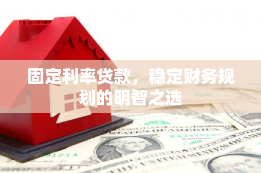 章丘固定利率贷款，稳定财务规划的明智之选