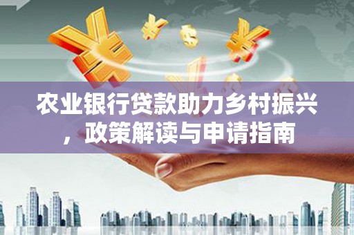 岳塘农业银行贷款助力乡村振兴，政策解读与申请指南