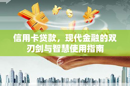 西华信用卡贷款，现代金融的双刃剑与智慧使用指南