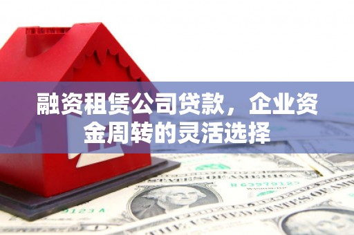 庄浪融资租赁公司贷款，企业资金周转的灵活选择