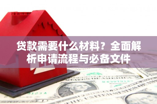 佛坪贷款需要什么材料？全面解析申请流程与必备文件