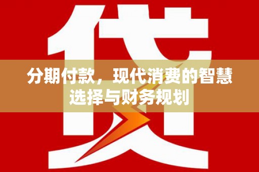 阜新分期付款，现代消费的智慧选择与财务规划