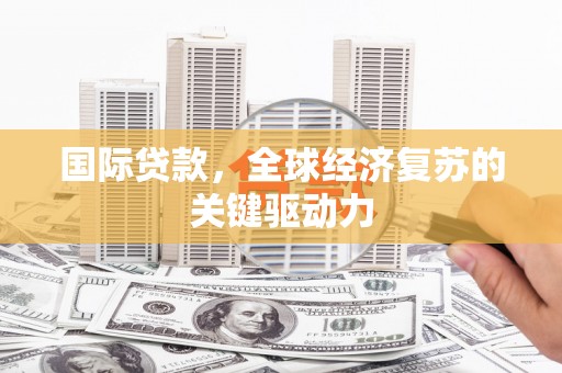 双清国际贷款，全球经济复苏的关键驱动力