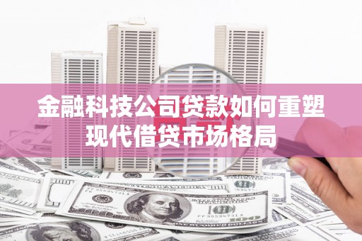 凉山金融科技公司贷款如何重塑现代借贷市场格局