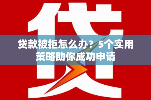 巴里坤贷款被拒怎么办？5个实用策略助你成功申请