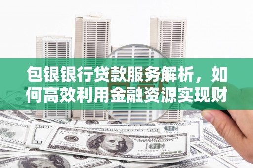 南山包银银行贷款服务解析，如何高效利用金融资源实现财富增长