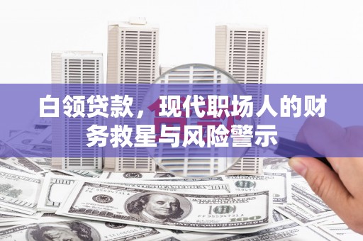 抚远白领贷款，现代职场人的财务救星与风险警示