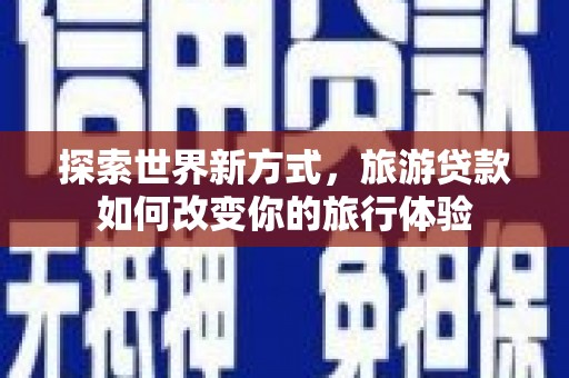 余杭探索世界新方式，旅游贷款如何改变你的旅行体验