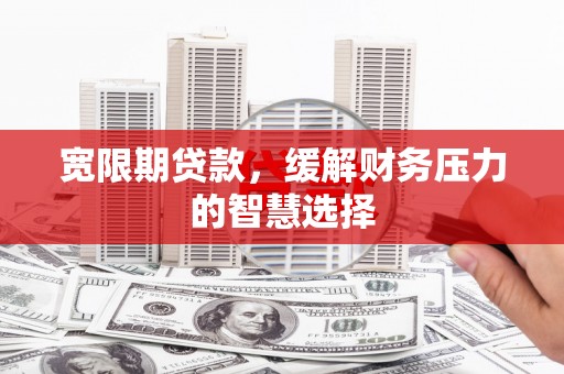 襄阳宽限期贷款，缓解财务压力的智慧选择