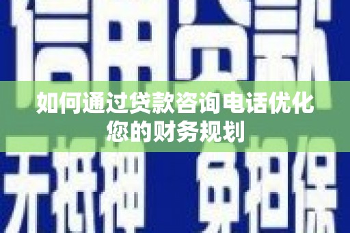 沁源如何通过贷款咨询电话优化您的财务规划
