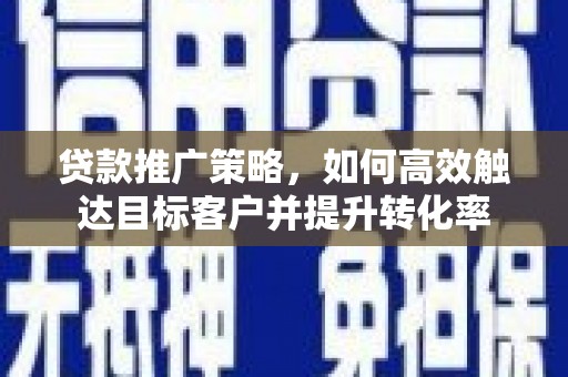 东乡贷款推广策略，如何高效触达目标客户并提升转化率