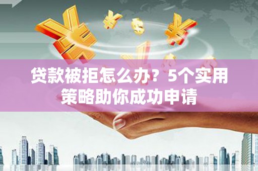 惠济贷款被拒怎么办？5个实用策略助你成功申请