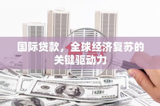 土默特左旗国际贷款，全球经济复苏的关键驱动力