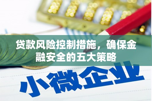 贡寮贷款风险控制措施，确保金融安全的五大策略