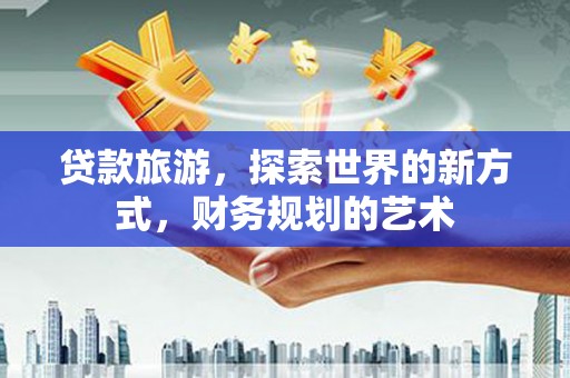 双流贷款旅游，探索世界的新方式，财务规划的艺术