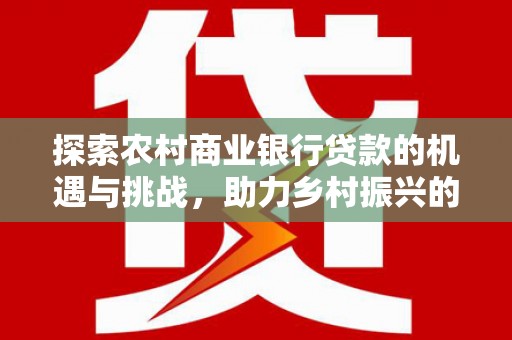 乌恰探索农村商业银行贷款的机遇与挑战，助力乡村振兴的金融引擎