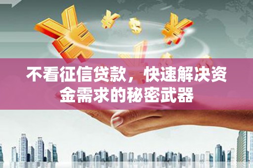 侯马不看征信贷款，快速解决资金需求的秘密武器