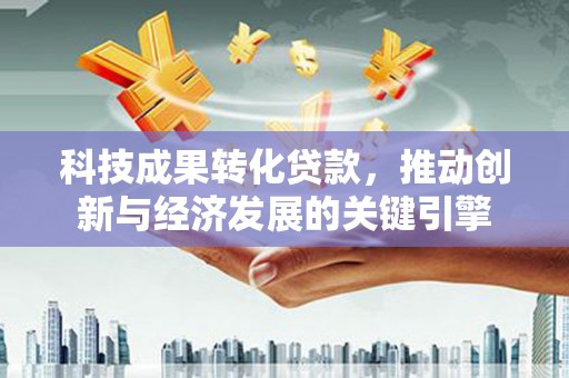 吴川科技成果转化贷款，推动创新与经济发展的关键引擎