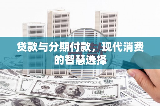 双清贷款与分期付款，现代消费的智慧选择