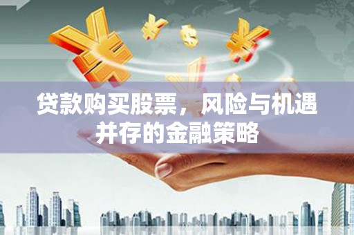三星贷款购买股票，风险与机遇并存的金融策略