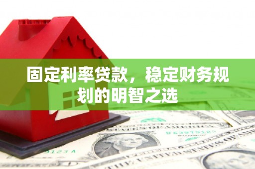 余干固定利率贷款，稳定财务规划的明智之选