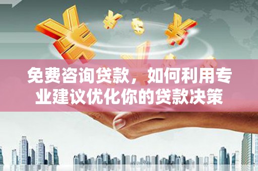 海北免费咨询贷款，如何利用专业建议优化你的贷款决策