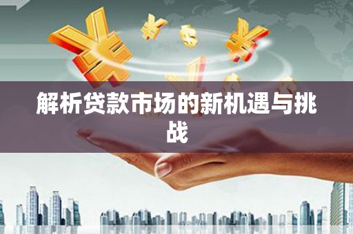 员林解析贷款市场的新机遇与挑战